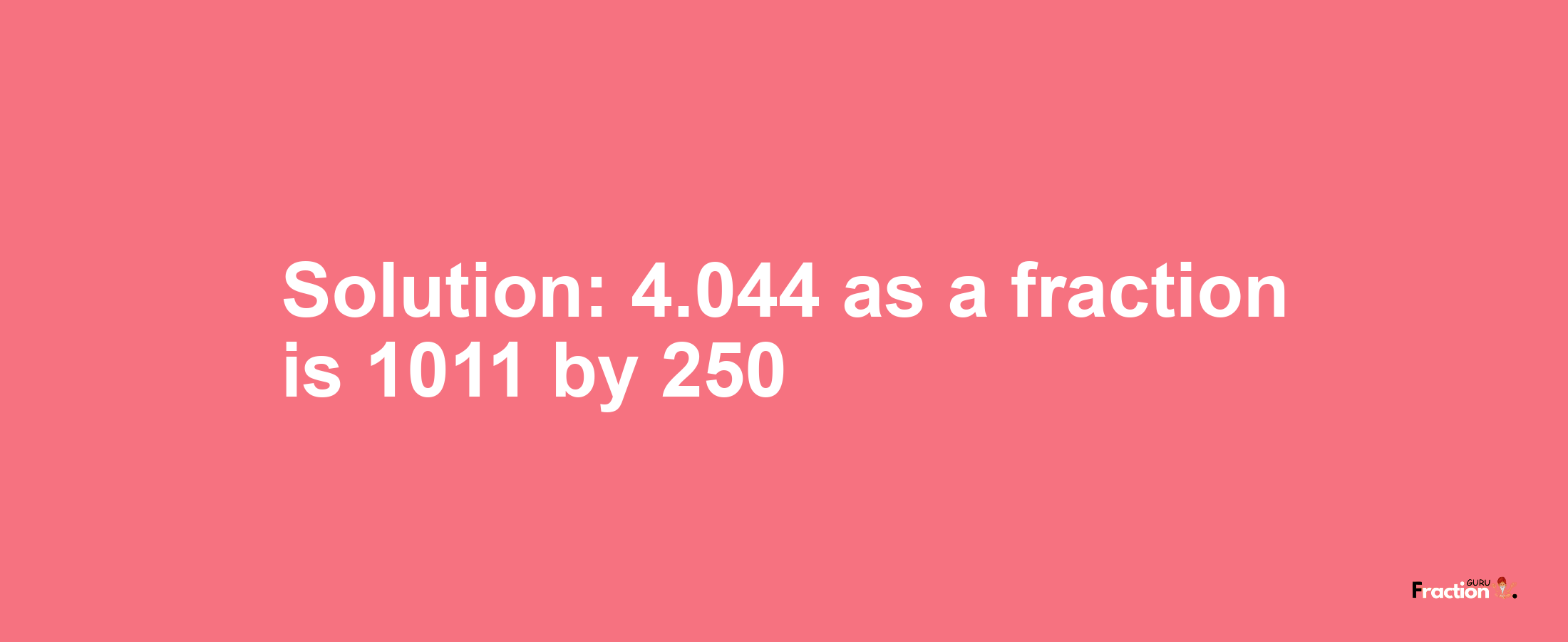 Solution:4.044 as a fraction is 1011/250
